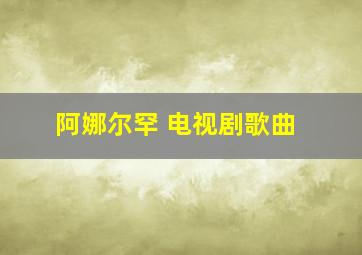 阿娜尔罕 电视剧歌曲